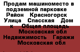 Продам машиноместо в подземной парковке › Район ­ Красногорск › Улица ­ Спасская › Дом ­ 1к3 › Общая площадь ­ 14 - Московская обл. Недвижимость » Гаражи   . Московская обл.